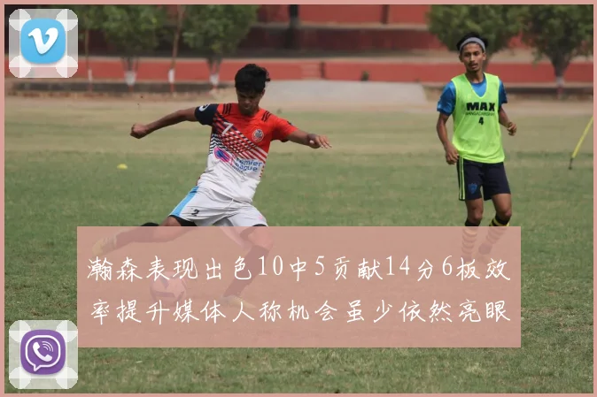 瀚森表现出色10中5贡献14分6板效率提升媒体人称机会虽少依然亮眼