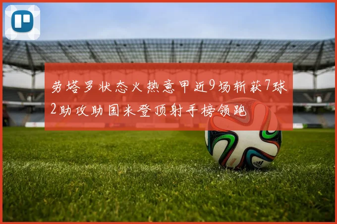 劳塔罗状态火热意甲近9场斩获7球2助攻助国米登顶射手榜领跑