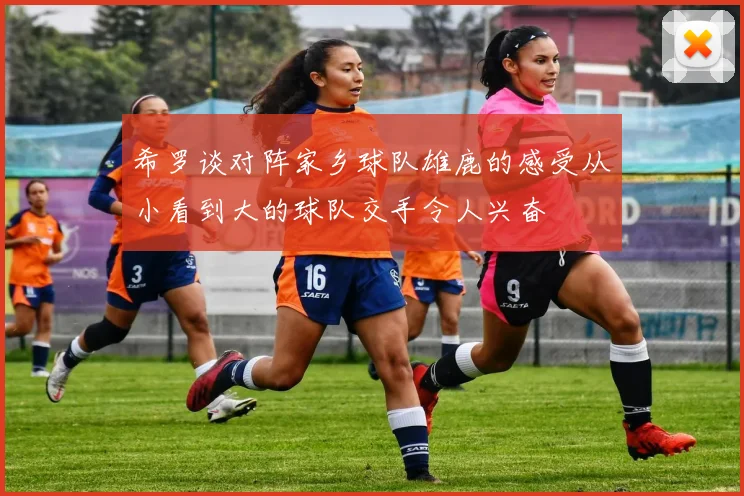 希罗谈对阵家乡球队雄鹿的感受从小看到大的球队交手令人兴奋