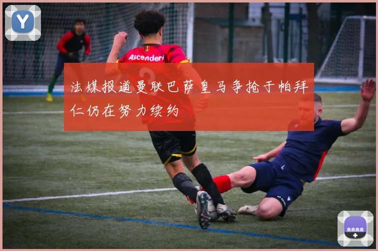 法媒报道曼联巴萨皇马争抢于帕拜仁仍在努力续约