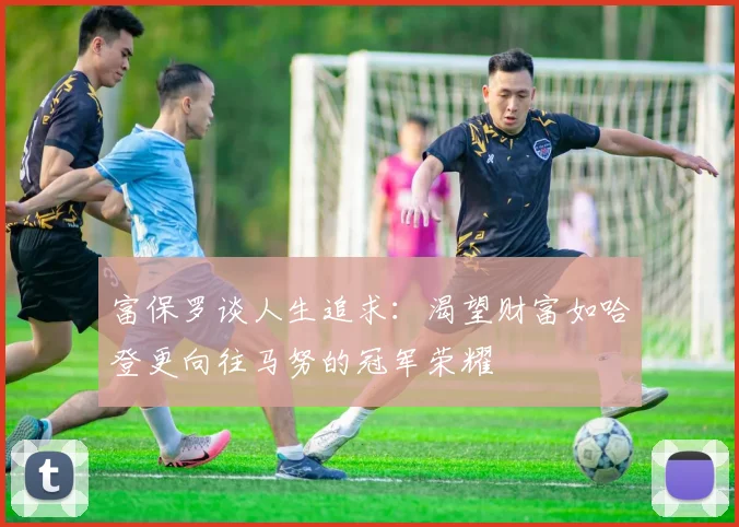 富保罗谈人生追求：渴望财富如哈登更向往马努的冠军荣耀