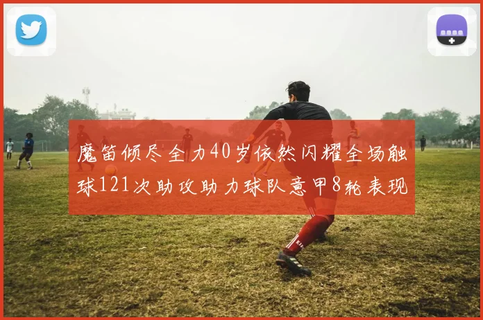 魔笛倾尽全力40岁依然闪耀全场触球121次助攻助力球队意甲8轮表现出色