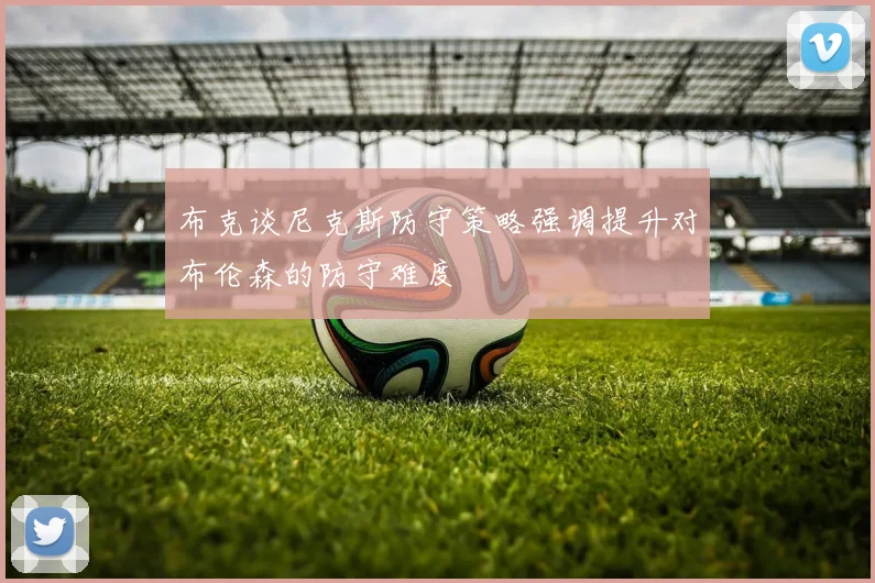 布克谈尼克斯防守策略强调提升对布伦森的防守难度