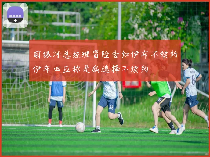 前银河总经理冒险告知伊布不续约伊布回应称是我选择不续约