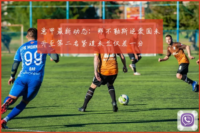 意甲最新动态：那不勒斯逆袭国米升至第二名紧追米兰仅差一分