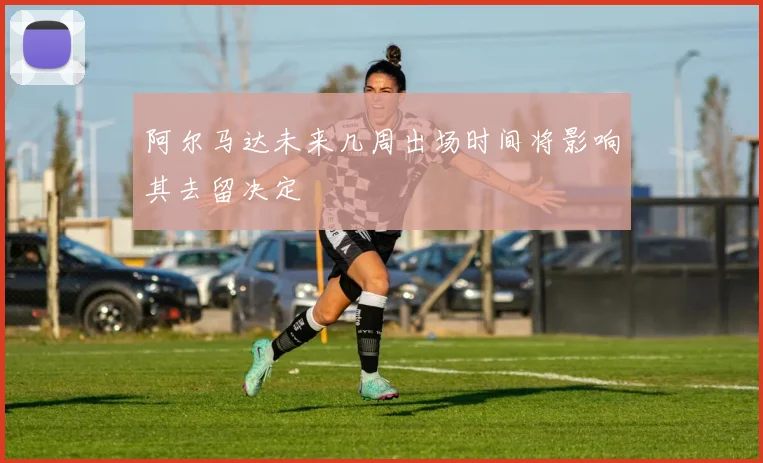 阿尔马达未来几周出场时间将影响其去留决定