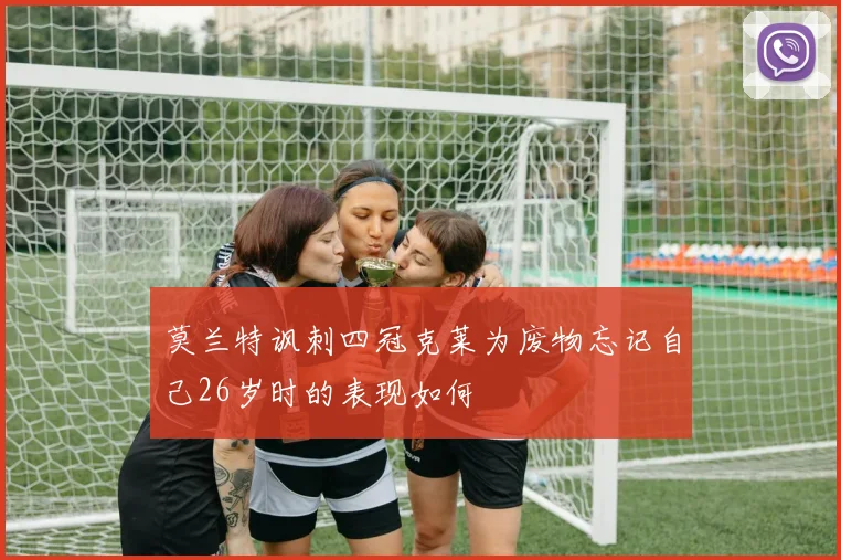 莫兰特讽刺四冠克莱为废物忘记自己26岁时的表现如何