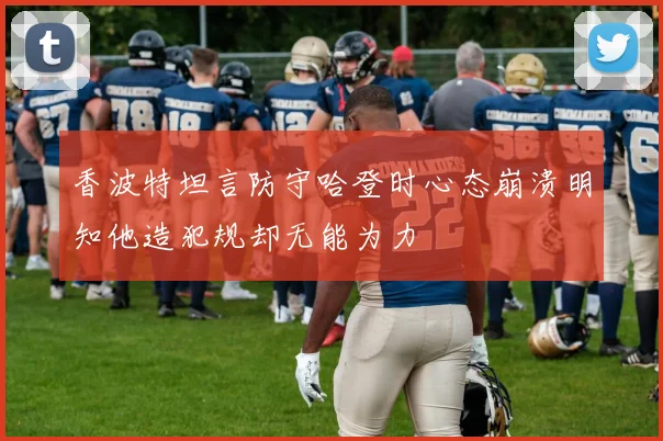 香波特坦言防守哈登时心态崩溃明知他造犯规却无能为力