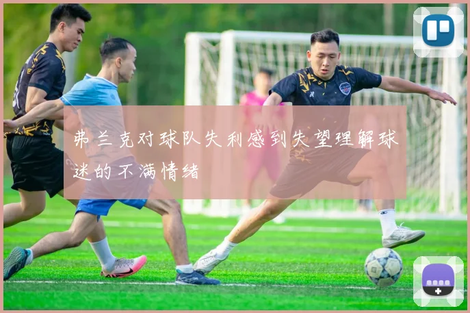 弗兰克对球队失利感到失望理解球迷的不满情绪