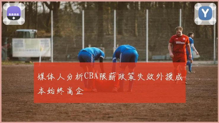 媒体人分析CBA限薪政策失效外援成本始终高企