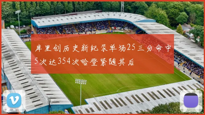 库里创历史新纪录单场25三分命中5次达354次哈登紧随其后