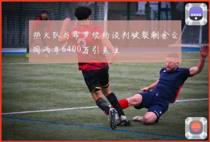 热火队与希罗续约谈判破裂剩余合同两年6400万引关注
