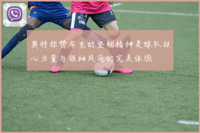 奥特称赞布克的坚韧精神是球队核心力量与领袖风范的完美体现