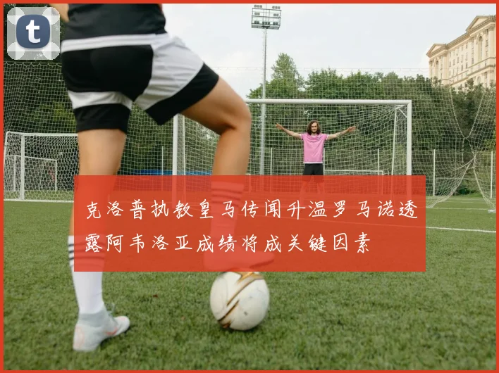 克洛普执教皇马传闻升温罗马诺透露阿韦洛亚成绩将成关键因素