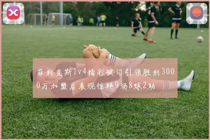 菲利克斯1v4精彩破门引领胜利3000万加盟后表现惊艳9场8球2助