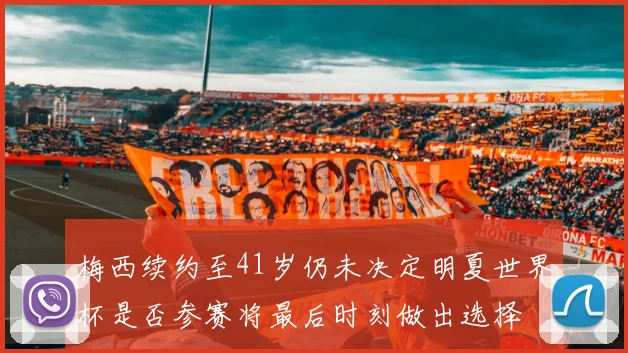 梅西续约至41岁仍未决定明夏世界杯是否参赛将最后时刻做出选择
