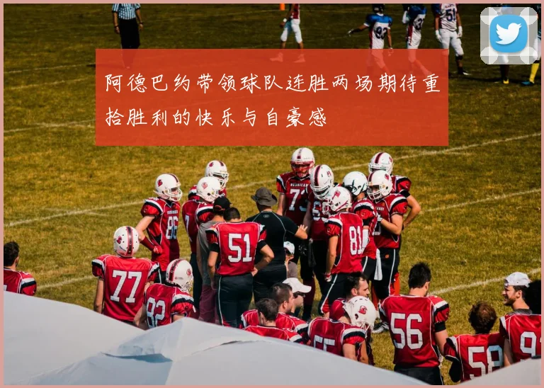 阿德巴约带领球队连胜两场期待重拾胜利的快乐与自豪感