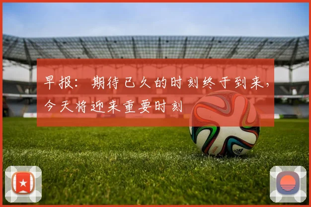 早报：期待已久的时刻终于到来，今天将迎来重要时刻