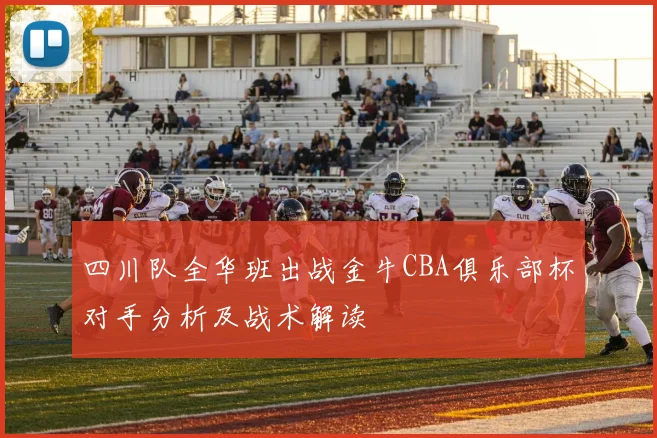 四川队全华班出战金牛CBA俱乐部杯对手分析及战术解读