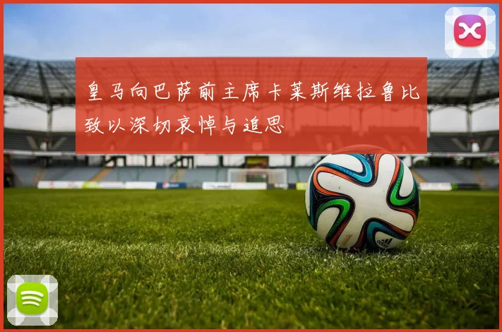 皇马向巴萨前主席卡莱斯维拉鲁比致以深切哀悼与追思