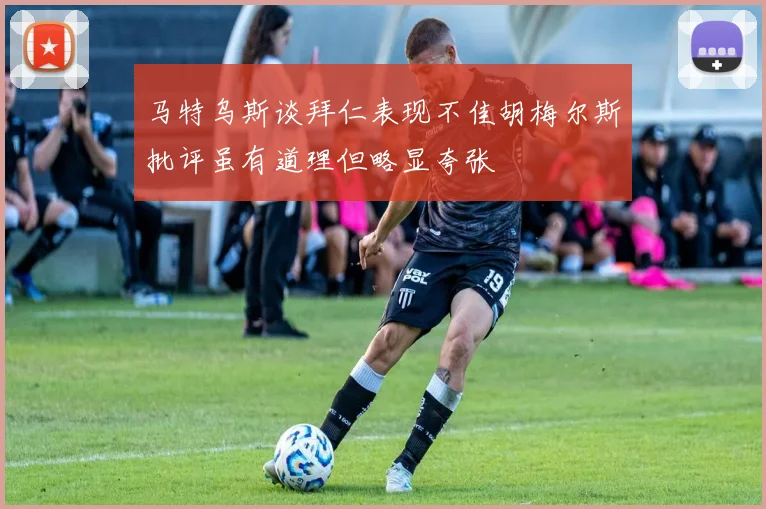 马特乌斯谈拜仁表现不佳胡梅尔斯批评虽有道理但略显夸张