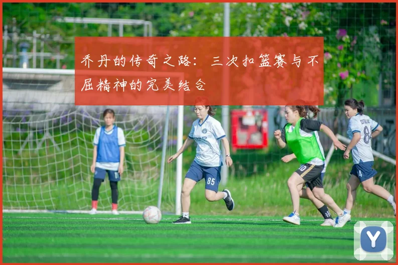 乔丹的传奇之路：三次扣篮赛与不屈精神的完美结合