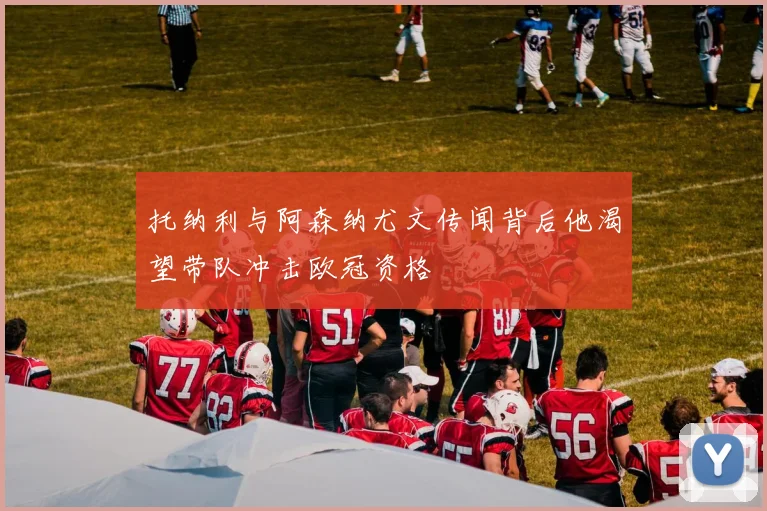托纳利与阿森纳尤文传闻背后他渴望带队冲击欧冠资格