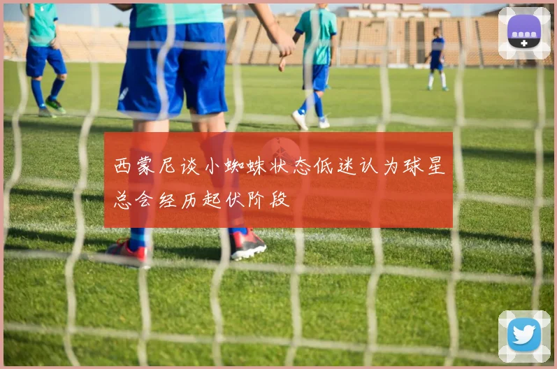 西蒙尼谈小蜘蛛状态低迷认为球星总会经历起伏阶段