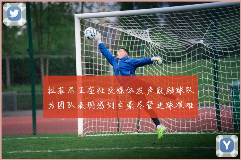 拉菲尼亚在社交媒体发声鼓励球队为团队表现感到自豪尽管进球艰难