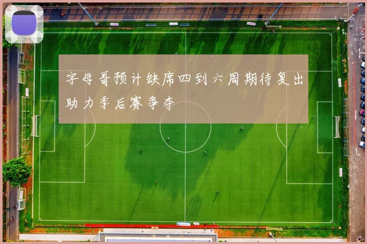 字母哥预计缺席四到六周期待复出助力季后赛争夺