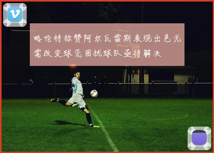 略伦特称赞阿尔瓦雷斯表现出色无需改变球荒困扰球队亟待解决