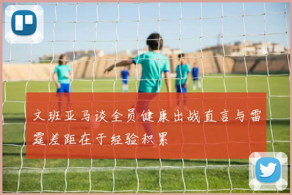 文班亚马谈全员健康出战直言与雷霆差距在于经验积累