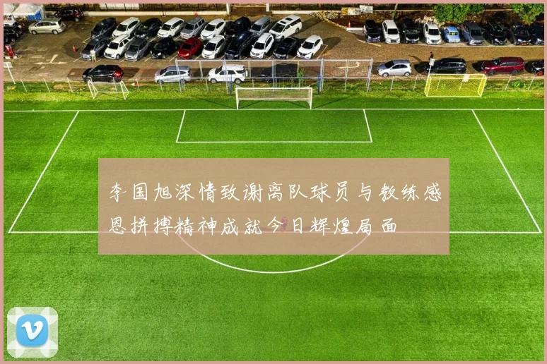 李国旭深情致谢离队球员与教练感恩拼搏精神成就今日辉煌局面