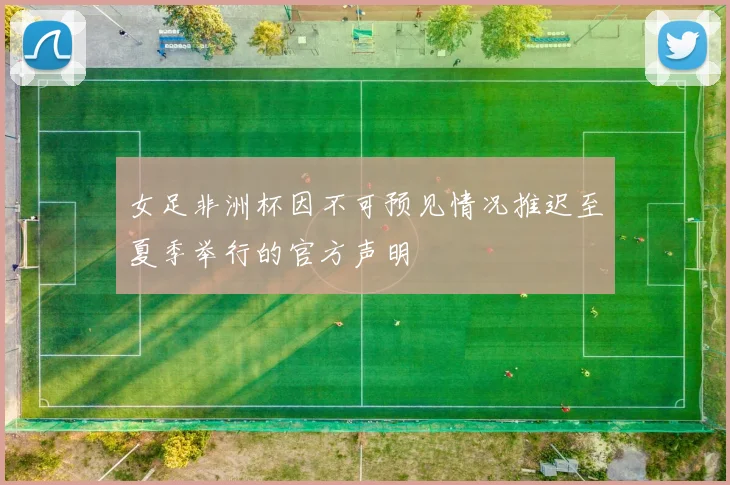 女足非洲杯因不可预见情况推迟至夏季举行的官方声明