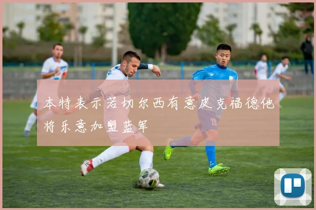 本特表示若切尔西有意皮克福德他将乐意加盟蓝军