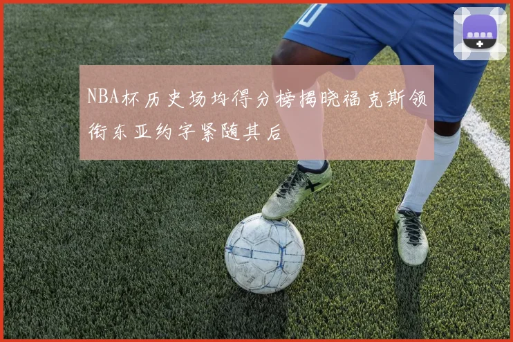 NBA杯历史场均得分榜揭晓福克斯领衔东亚约字紧随其后