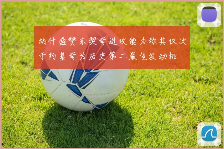 纳什盛赞东契奇进攻能力称其仅次于约基奇为历史第二最佳发动机