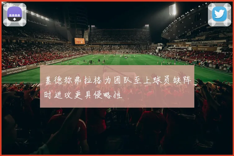 基德称弗拉格为团队至上球员缺阵时进攻更具侵略性