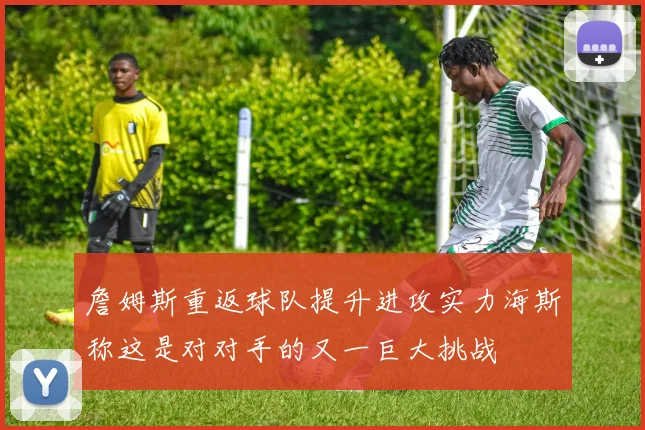 詹姆斯重返球队提升进攻实力海斯称这是对对手的又一巨大挑战