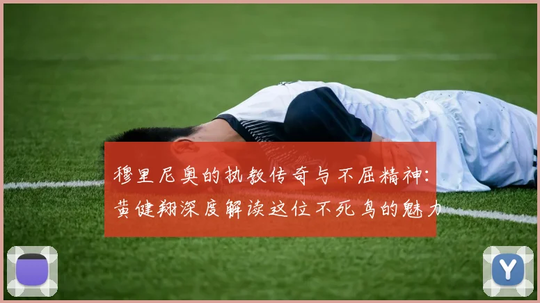 穆里尼奥的执教传奇与不屈精神：黄健翔深度解读这位不死鸟的魅力