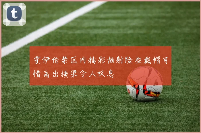 霍伊伦禁区内精彩抽射险些戴帽可惜高出横梁令人叹息