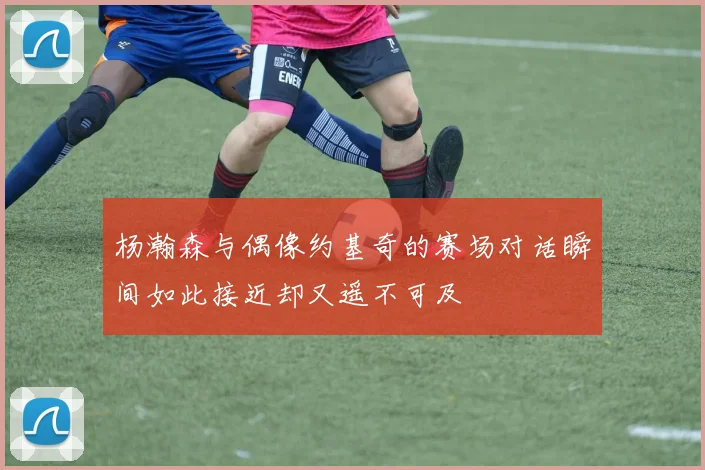 杨瀚森与偶像约基奇的赛场对话瞬间如此接近却又遥不可及