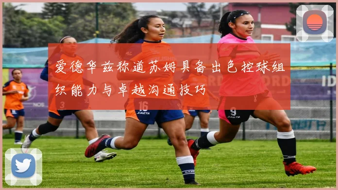 爱德华兹称道苏姆具备出色控球组织能力与卓越沟通技巧
