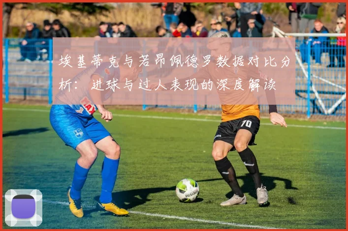 埃基蒂克与若昂佩德罗数据对比分析：进球与过人表现的深度解读