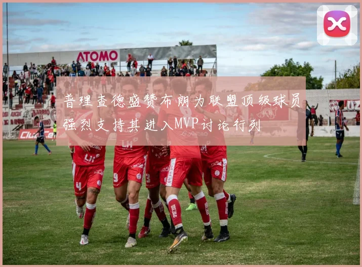普理查德盛赞布朗为联盟顶级球员强烈支持其进入MVP讨论行列