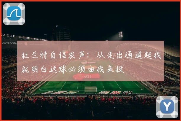 杜兰特自信发声：从走出通道起我就明白这球必须由我来投