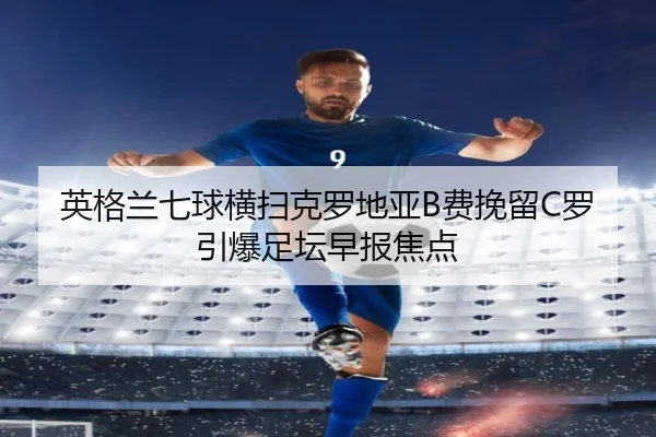 英格兰七球横扫克罗地亚B费挽留C罗引爆足坛早报焦点 - leyu